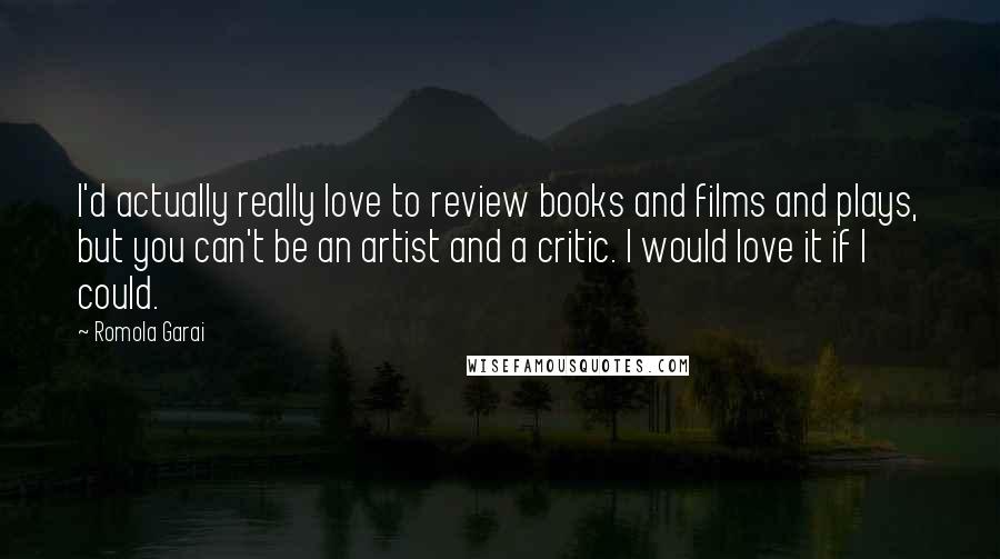 Romola Garai Quotes: I'd actually really love to review books and films and plays, but you can't be an artist and a critic. I would love it if I could.