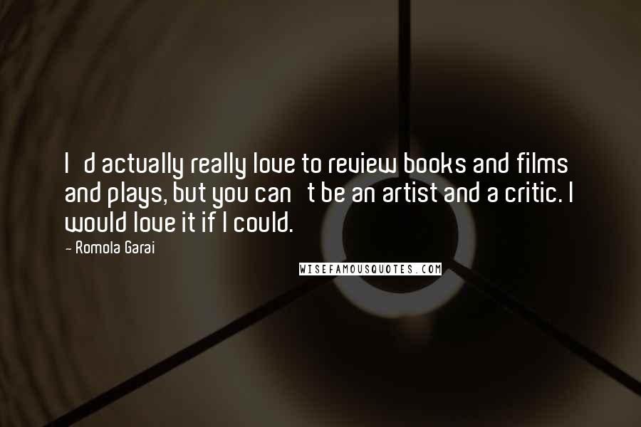 Romola Garai Quotes: I'd actually really love to review books and films and plays, but you can't be an artist and a critic. I would love it if I could.