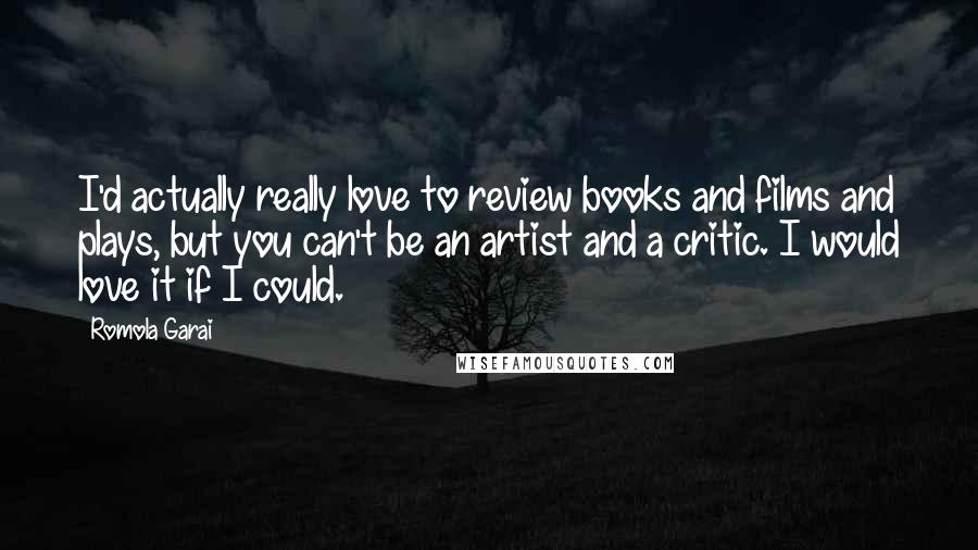 Romola Garai Quotes: I'd actually really love to review books and films and plays, but you can't be an artist and a critic. I would love it if I could.