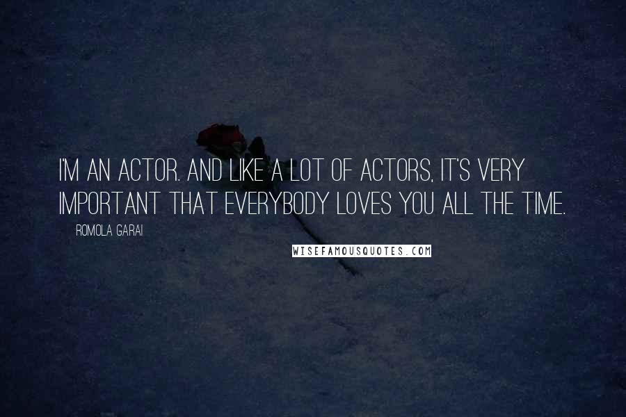 Romola Garai Quotes: I'm an actor. And like a lot of actors, it's very important that everybody loves you all the time.