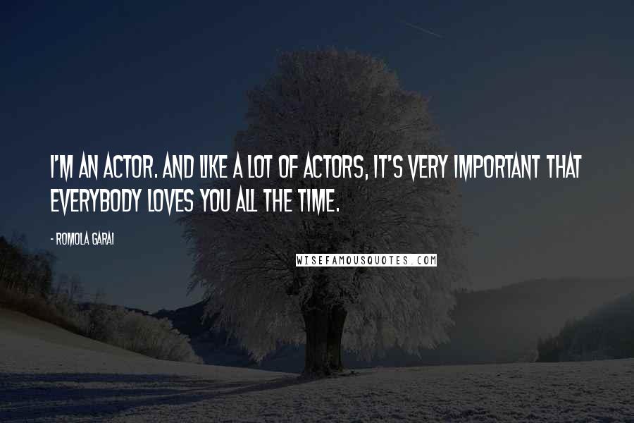 Romola Garai Quotes: I'm an actor. And like a lot of actors, it's very important that everybody loves you all the time.