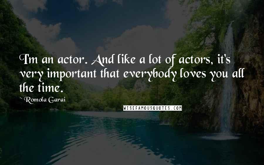 Romola Garai Quotes: I'm an actor. And like a lot of actors, it's very important that everybody loves you all the time.