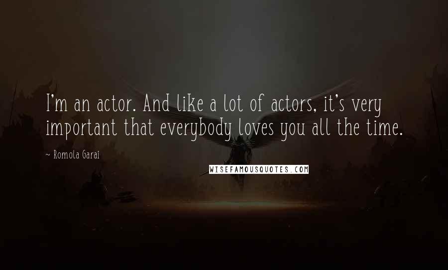 Romola Garai Quotes: I'm an actor. And like a lot of actors, it's very important that everybody loves you all the time.