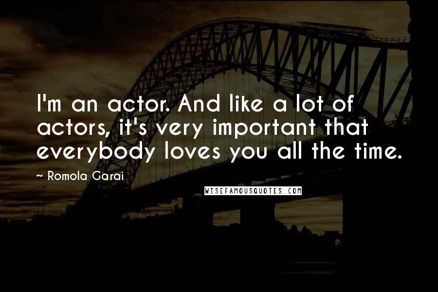 Romola Garai Quotes: I'm an actor. And like a lot of actors, it's very important that everybody loves you all the time.