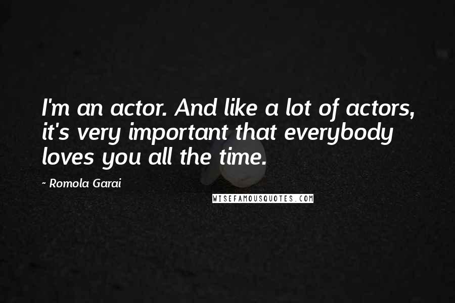 Romola Garai Quotes: I'm an actor. And like a lot of actors, it's very important that everybody loves you all the time.