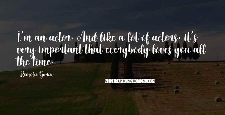 Romola Garai Quotes: I'm an actor. And like a lot of actors, it's very important that everybody loves you all the time.
