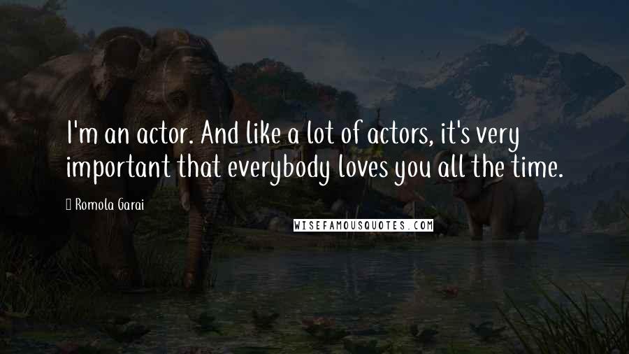 Romola Garai Quotes: I'm an actor. And like a lot of actors, it's very important that everybody loves you all the time.