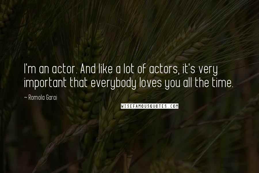 Romola Garai Quotes: I'm an actor. And like a lot of actors, it's very important that everybody loves you all the time.