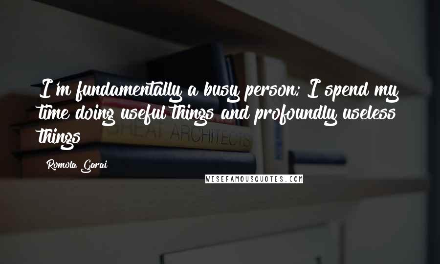 Romola Garai Quotes: I'm fundamentally a busy person; I spend my time doing useful things and profoundly useless things!