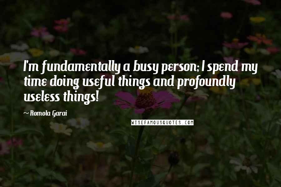 Romola Garai Quotes: I'm fundamentally a busy person; I spend my time doing useful things and profoundly useless things!