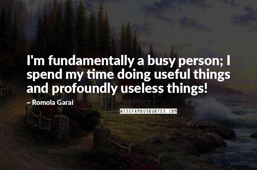 Romola Garai Quotes: I'm fundamentally a busy person; I spend my time doing useful things and profoundly useless things!