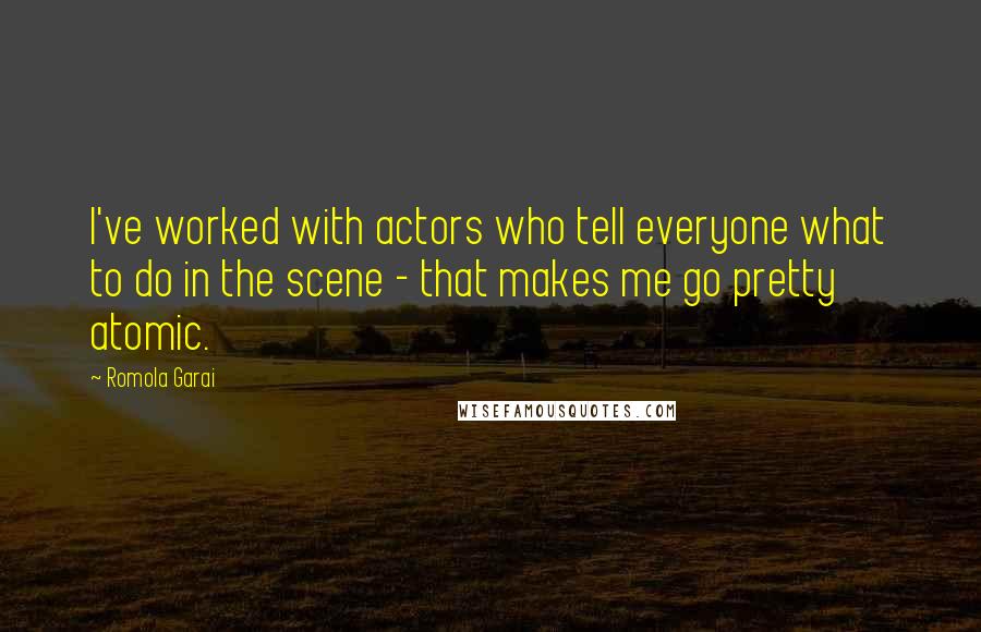 Romola Garai Quotes: I've worked with actors who tell everyone what to do in the scene - that makes me go pretty atomic.