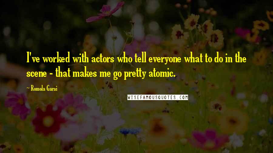 Romola Garai Quotes: I've worked with actors who tell everyone what to do in the scene - that makes me go pretty atomic.