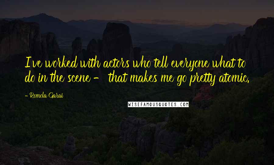 Romola Garai Quotes: I've worked with actors who tell everyone what to do in the scene - that makes me go pretty atomic.