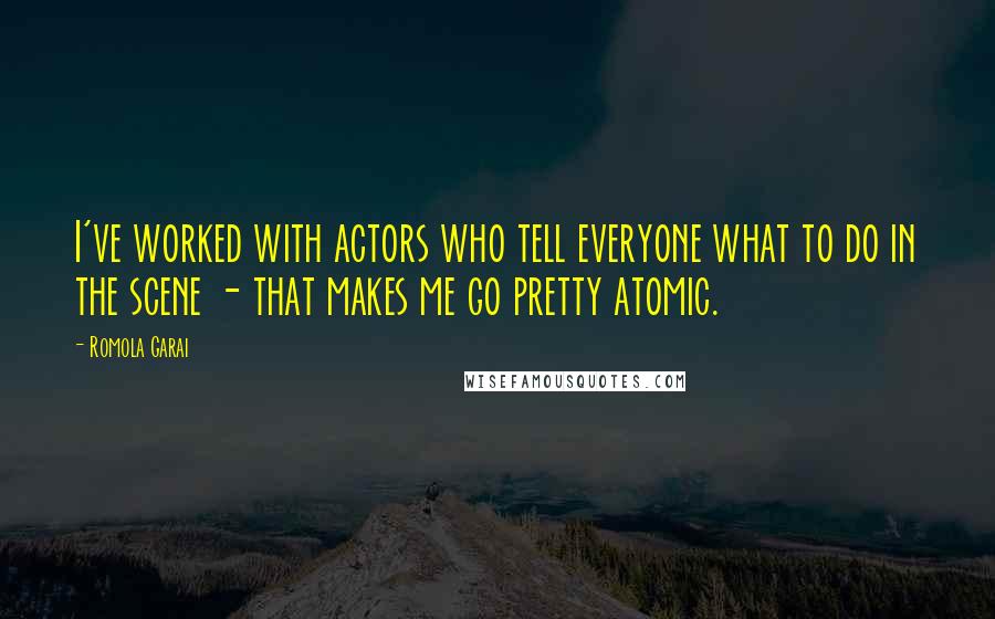Romola Garai Quotes: I've worked with actors who tell everyone what to do in the scene - that makes me go pretty atomic.
