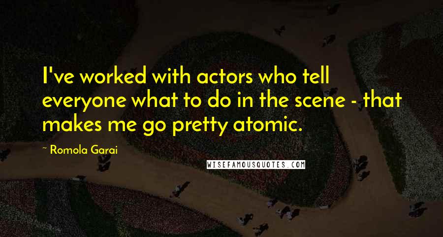 Romola Garai Quotes: I've worked with actors who tell everyone what to do in the scene - that makes me go pretty atomic.