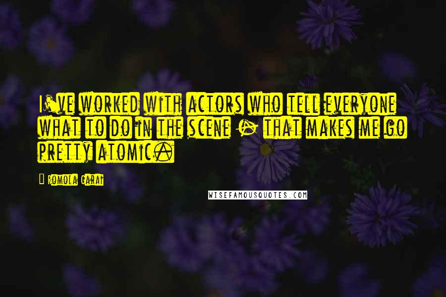 Romola Garai Quotes: I've worked with actors who tell everyone what to do in the scene - that makes me go pretty atomic.