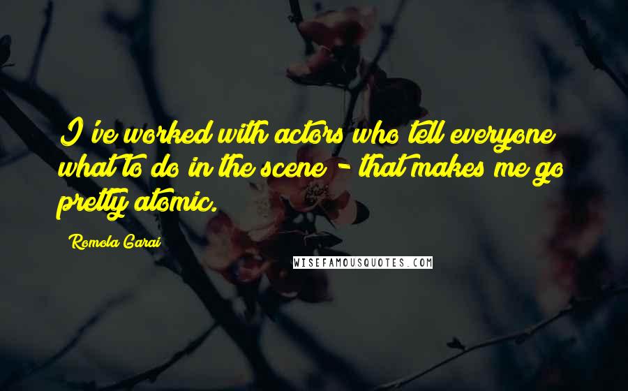 Romola Garai Quotes: I've worked with actors who tell everyone what to do in the scene - that makes me go pretty atomic.