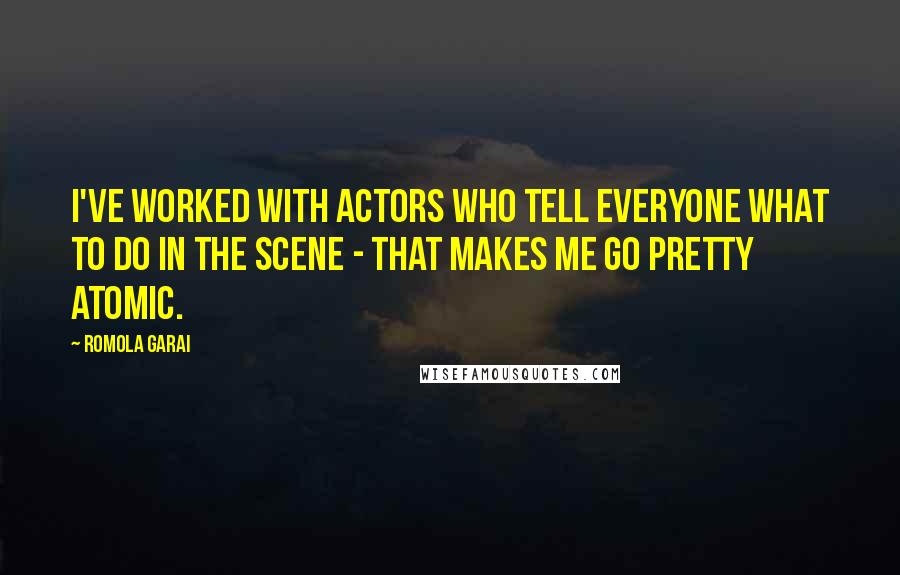 Romola Garai Quotes: I've worked with actors who tell everyone what to do in the scene - that makes me go pretty atomic.