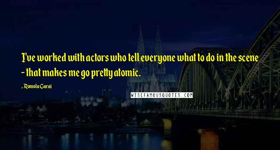 Romola Garai Quotes: I've worked with actors who tell everyone what to do in the scene - that makes me go pretty atomic.