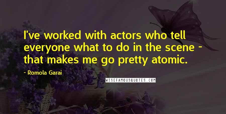 Romola Garai Quotes: I've worked with actors who tell everyone what to do in the scene - that makes me go pretty atomic.