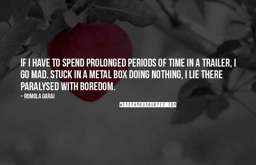 Romola Garai Quotes: If I have to spend prolonged periods of time in a trailer, I go mad. Stuck in a metal box doing nothing, I lie there paralysed with boredom.