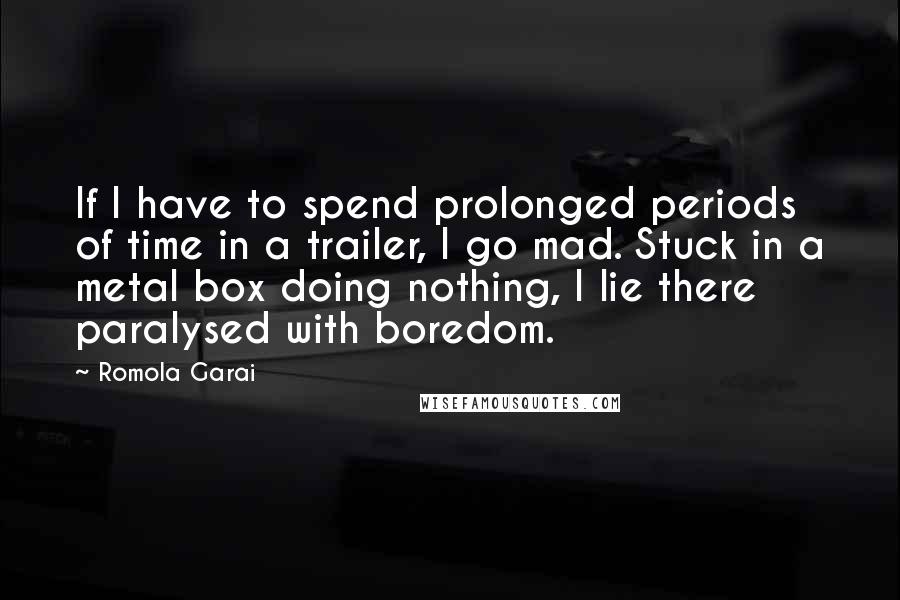 Romola Garai Quotes: If I have to spend prolonged periods of time in a trailer, I go mad. Stuck in a metal box doing nothing, I lie there paralysed with boredom.