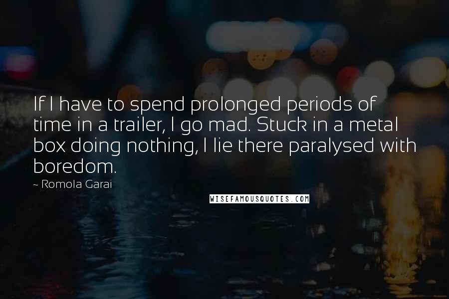 Romola Garai Quotes: If I have to spend prolonged periods of time in a trailer, I go mad. Stuck in a metal box doing nothing, I lie there paralysed with boredom.
