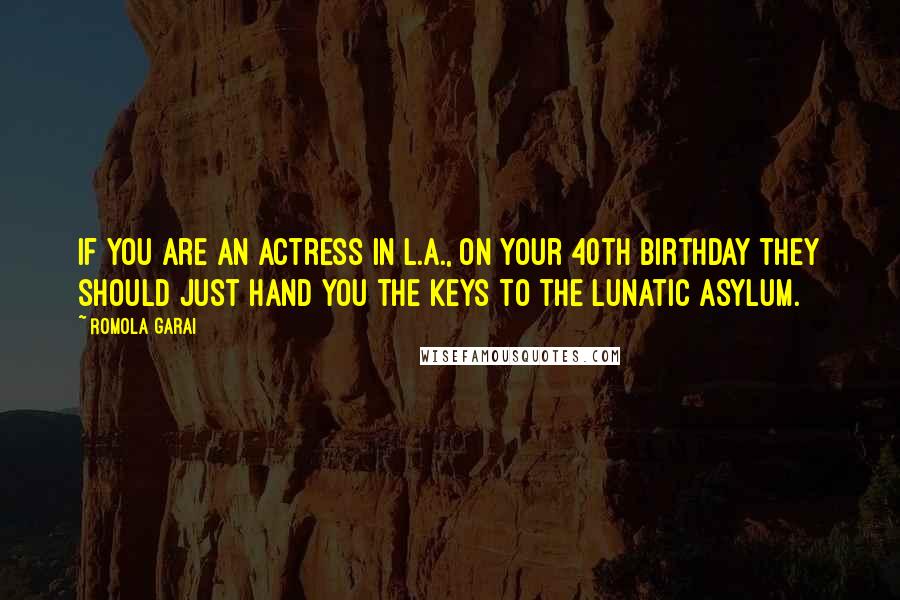 Romola Garai Quotes: If you are an actress in L.A., on your 40th birthday they should just hand you the keys to the lunatic asylum.