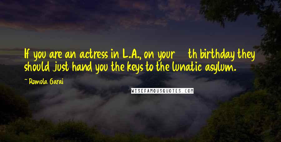 Romola Garai Quotes: If you are an actress in L.A., on your 40th birthday they should just hand you the keys to the lunatic asylum.