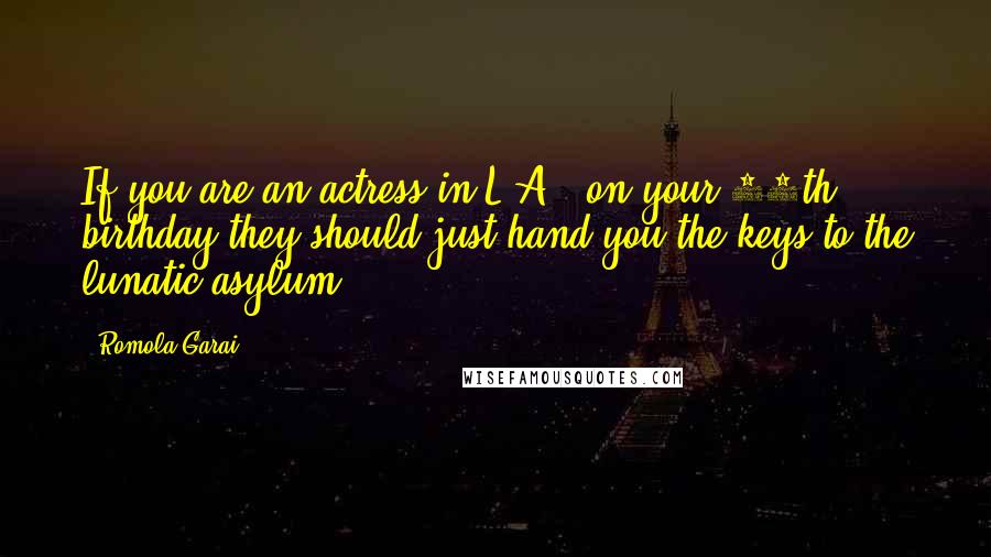 Romola Garai Quotes: If you are an actress in L.A., on your 40th birthday they should just hand you the keys to the lunatic asylum.