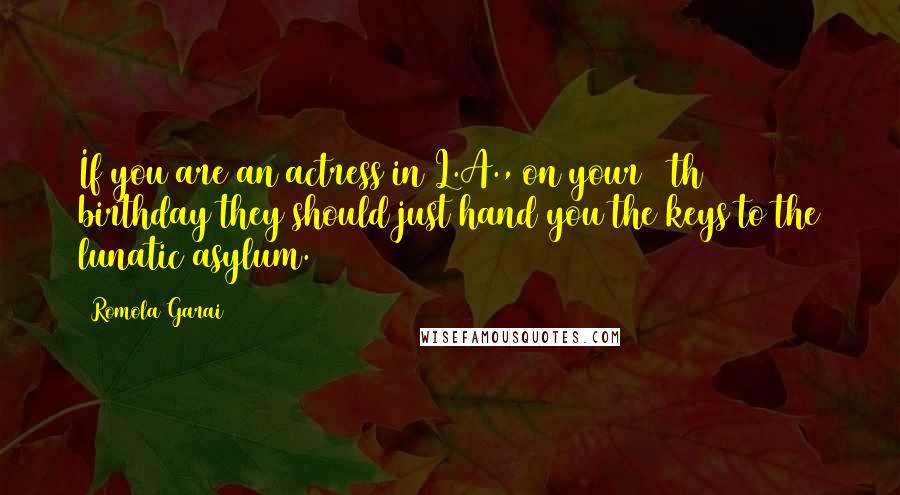 Romola Garai Quotes: If you are an actress in L.A., on your 40th birthday they should just hand you the keys to the lunatic asylum.