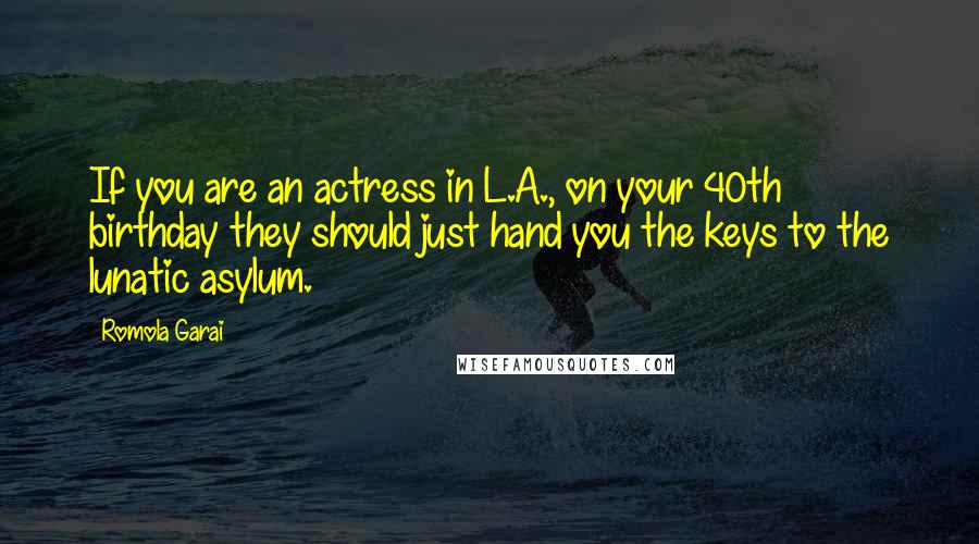 Romola Garai Quotes: If you are an actress in L.A., on your 40th birthday they should just hand you the keys to the lunatic asylum.