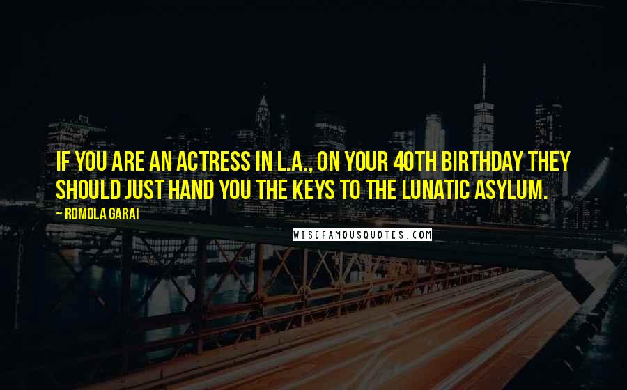 Romola Garai Quotes: If you are an actress in L.A., on your 40th birthday they should just hand you the keys to the lunatic asylum.