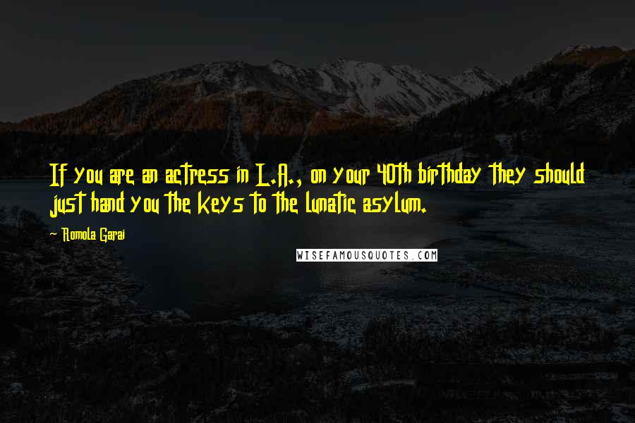 Romola Garai Quotes: If you are an actress in L.A., on your 40th birthday they should just hand you the keys to the lunatic asylum.