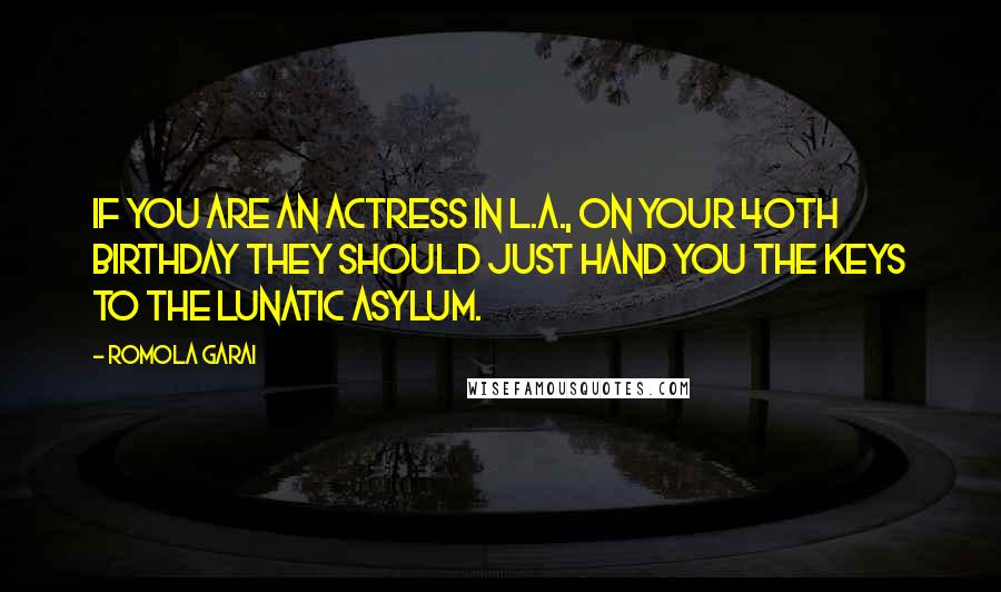 Romola Garai Quotes: If you are an actress in L.A., on your 40th birthday they should just hand you the keys to the lunatic asylum.