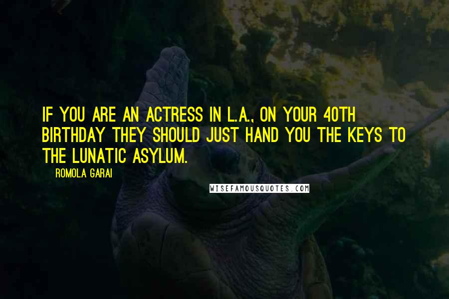 Romola Garai Quotes: If you are an actress in L.A., on your 40th birthday they should just hand you the keys to the lunatic asylum.