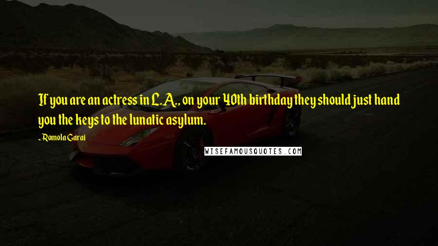 Romola Garai Quotes: If you are an actress in L.A., on your 40th birthday they should just hand you the keys to the lunatic asylum.