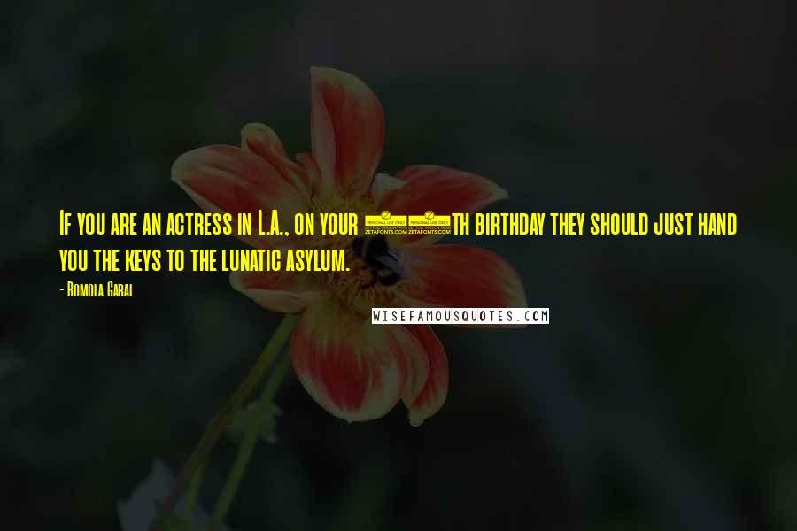 Romola Garai Quotes: If you are an actress in L.A., on your 40th birthday they should just hand you the keys to the lunatic asylum.
