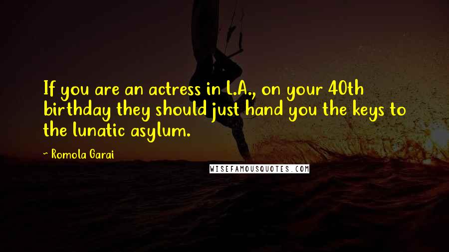 Romola Garai Quotes: If you are an actress in L.A., on your 40th birthday they should just hand you the keys to the lunatic asylum.