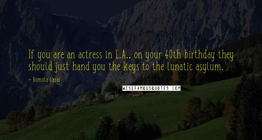 Romola Garai Quotes: If you are an actress in L.A., on your 40th birthday they should just hand you the keys to the lunatic asylum.