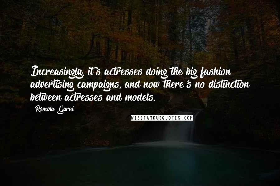 Romola Garai Quotes: Increasingly, it's actresses doing the big fashion advertising campaigns, and now there's no distinction between actresses and models.