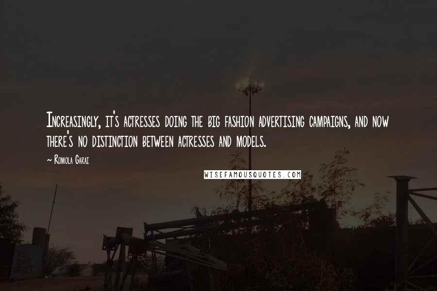 Romola Garai Quotes: Increasingly, it's actresses doing the big fashion advertising campaigns, and now there's no distinction between actresses and models.
