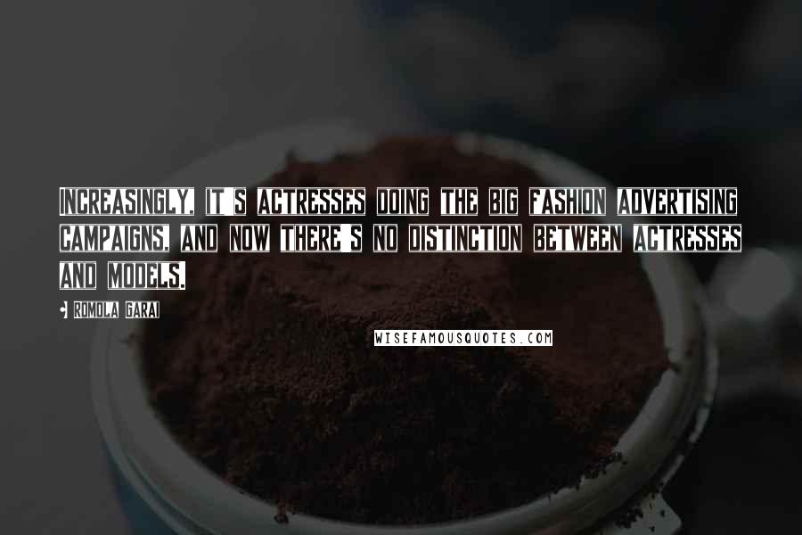 Romola Garai Quotes: Increasingly, it's actresses doing the big fashion advertising campaigns, and now there's no distinction between actresses and models.