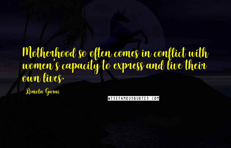 Romola Garai Quotes: Motherhood so often comes in conflict with women's capacity to express and live their own lives.