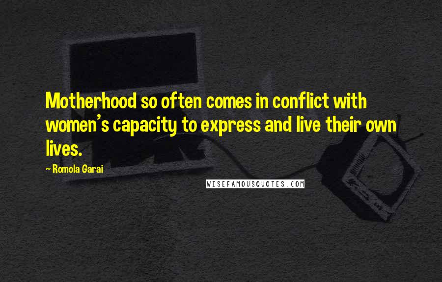 Romola Garai Quotes: Motherhood so often comes in conflict with women's capacity to express and live their own lives.