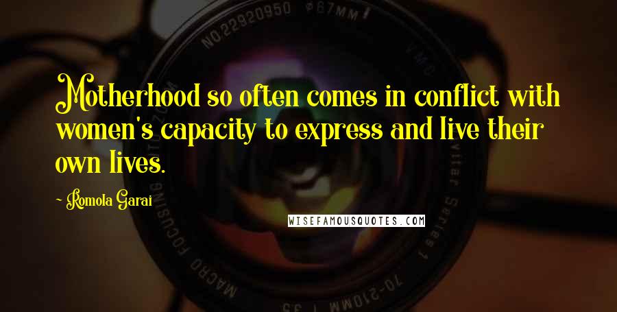 Romola Garai Quotes: Motherhood so often comes in conflict with women's capacity to express and live their own lives.