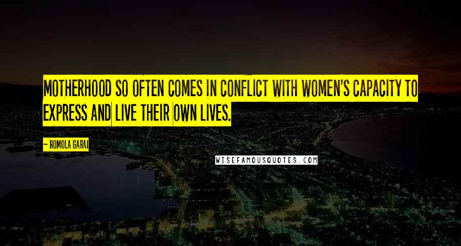 Romola Garai Quotes: Motherhood so often comes in conflict with women's capacity to express and live their own lives.