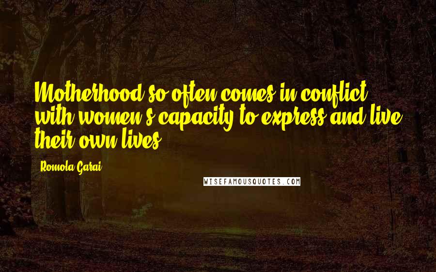 Romola Garai Quotes: Motherhood so often comes in conflict with women's capacity to express and live their own lives.