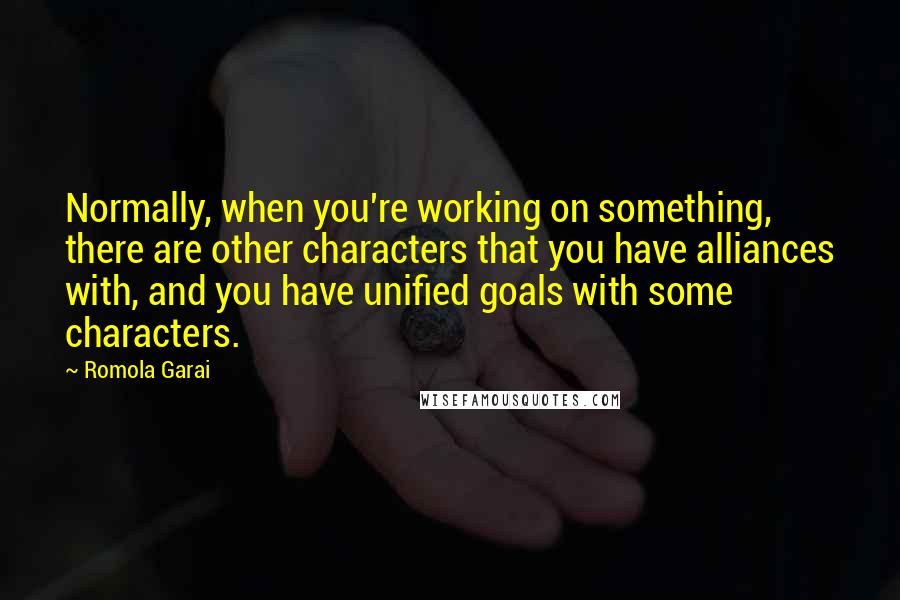 Romola Garai Quotes: Normally, when you're working on something, there are other characters that you have alliances with, and you have unified goals with some characters.